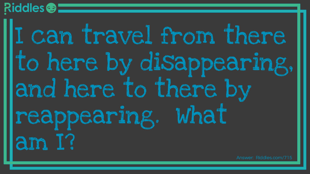 Riddle: I can travel from there to here by disappearing, and here to there by reappearing. What am I? Answer: The letter "T".