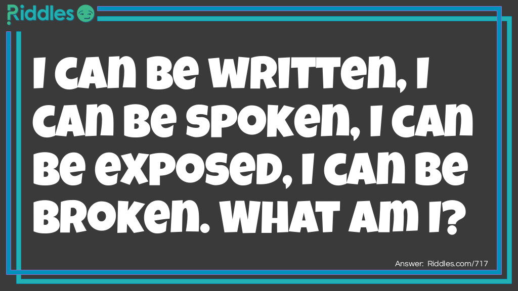 Riddle: I can be written, I can be spoken, I can be exposed, I can be broken. 
What am I? Answer: News.