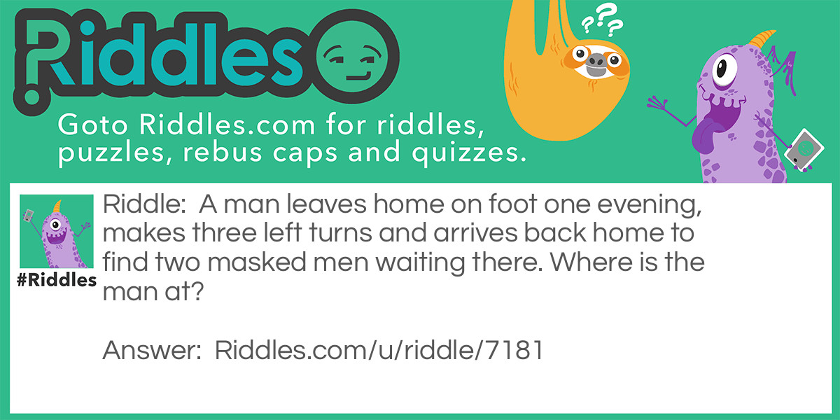 A man leaves home on foot one evening, makes three left turns, and arrives back home to find two masked men waiting there. Who are they?