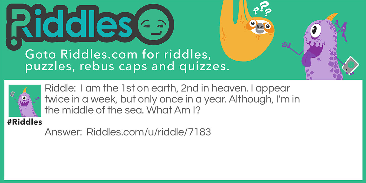 Riddle: I am the 1st on earth, 2nd in heaven. I appear twice in a week, but only once in a year. Although, I'm in the middle of the sea. What Am I? Answer: The letter E.
