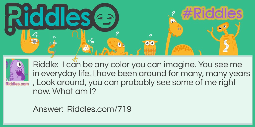 I can be any color you can imagine. You see me in everyday life. I have been around for many, many years, look around, you can probably see some of me right now. 
What am I?