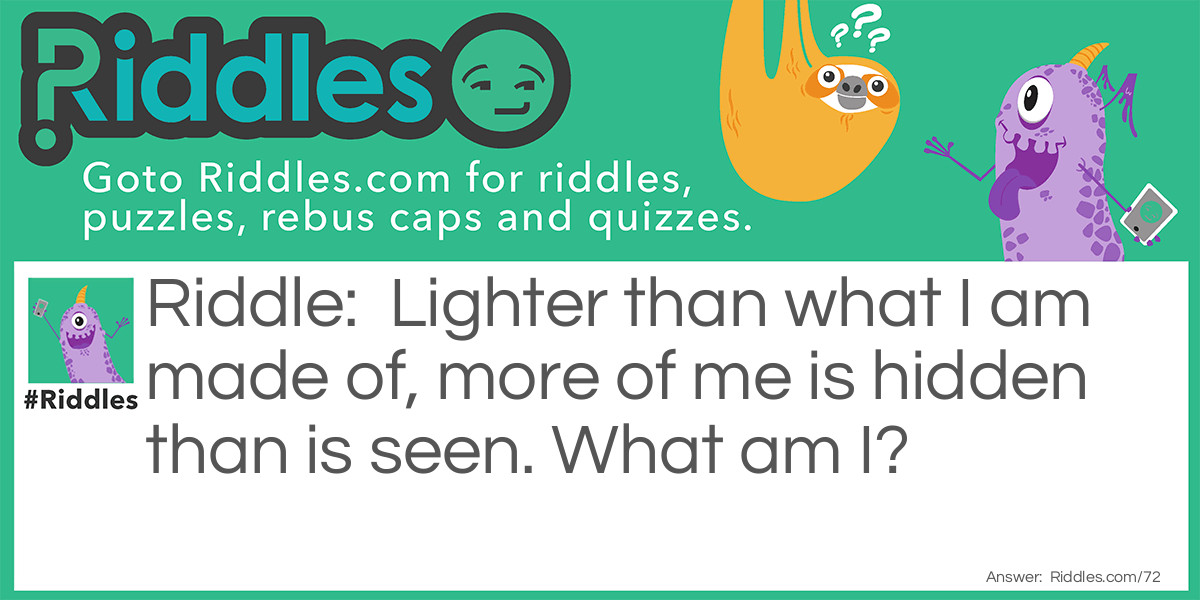 Lighter than what I am made of, more of me is hidden than is seen. What am I?