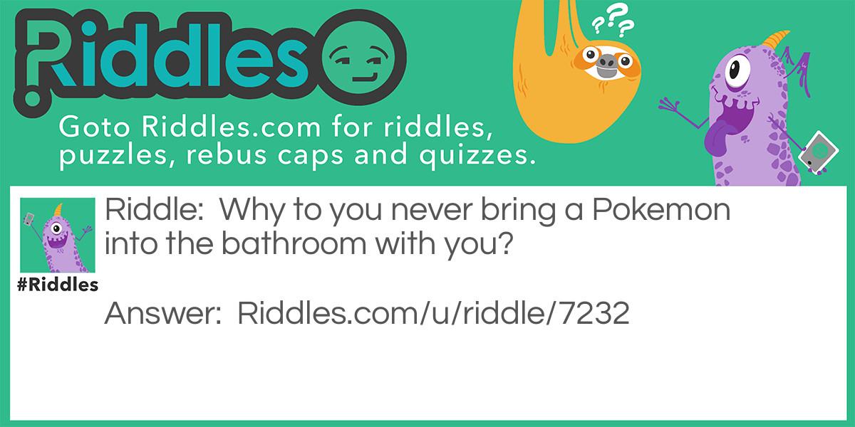 Riddle: Why to you never bring a Pokemon into the bathroom with you? Answer: They might pikachu (Peek at u)