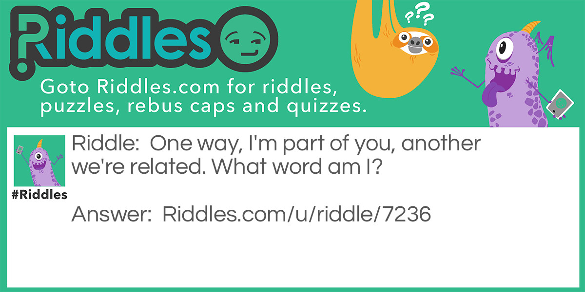 Riddle: One way, I'm part of you, another we're related. What word am I? Answer: Skin/kins. Skin can be rearranged into "kins" and vice-versa.