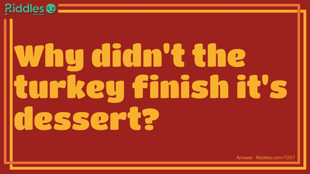 Riddle: Why didn't the turkey finish it's dessert? Answer: Because it was stuffed.
