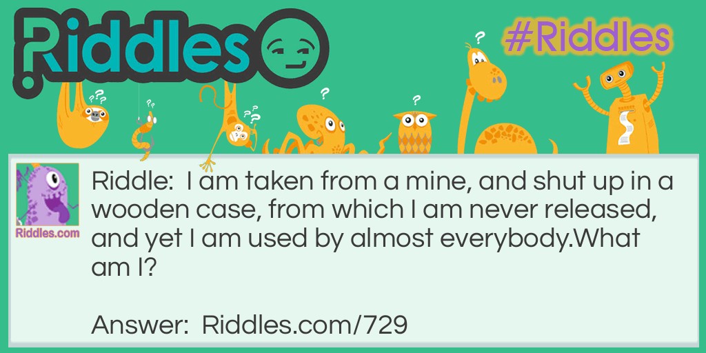 I am taken from a mine, and shut up in a wooden case, from which I am never released, and yet I am used by almost everybody.
What am I?