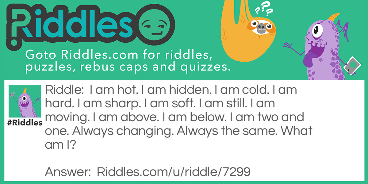 I am hot. I am hidden. I am cold. I am hard. I am sharp. I am soft. I am still. I am moving. I am above. I am below. I am two and one. Always changing. Always the same. What am I?