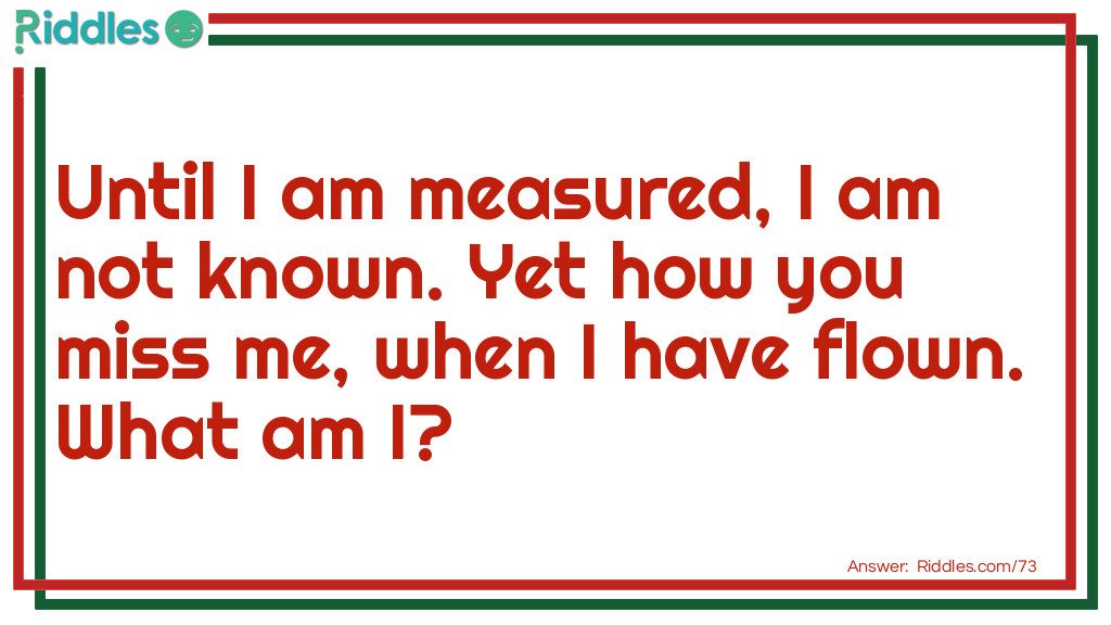 Until I am measured, I am not known. Yet how you miss me, when I have flown. 
What am I?