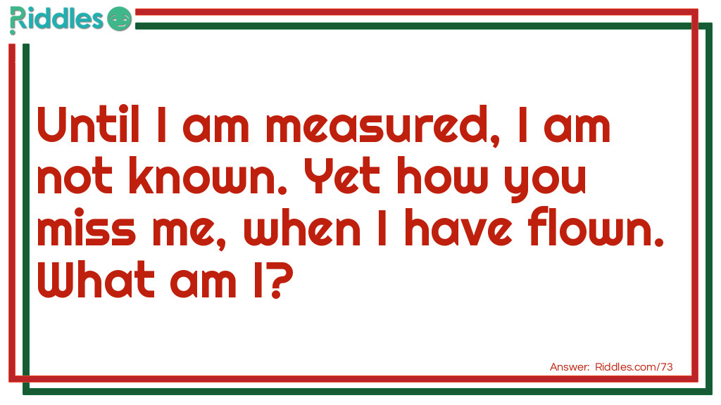 Until I am measured, I am not known. Yet how you miss me, when I have flown. 
What am I?