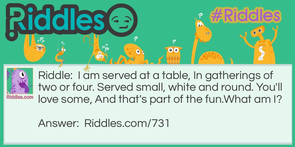 I am served at a table, In gatherings of two or four. Served small, white and round. You'll love some, And that's part of the fun.
What am I?