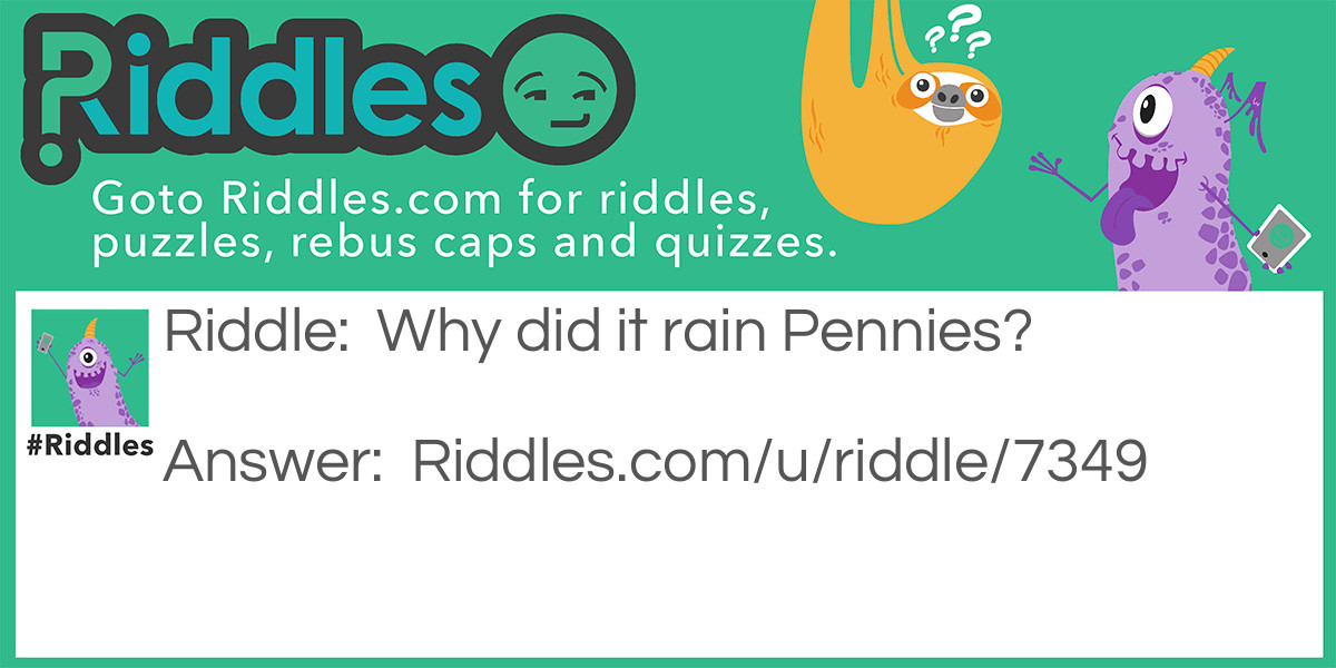 Riddle: Why did it rain Pennies? Answer: Because there was a change in the weather.