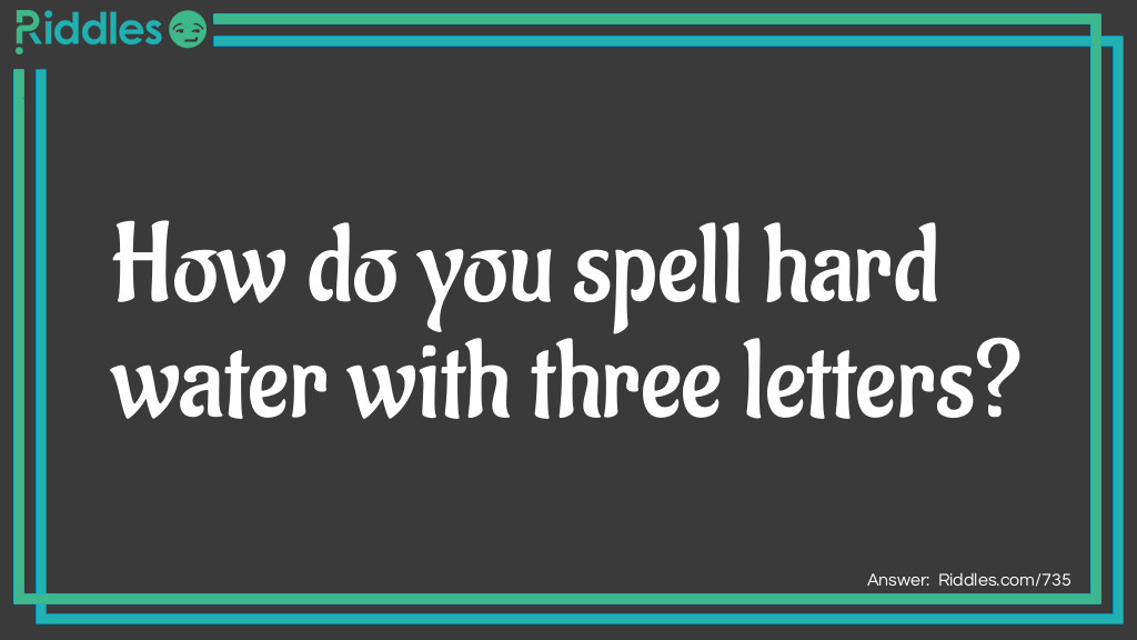 Riddle: How do you spell hard water with three letters? Answer: Ice.