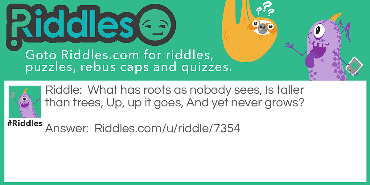 What has roots as nobody sees, Is taller than trees, Up, up it goes, And yet never grows?