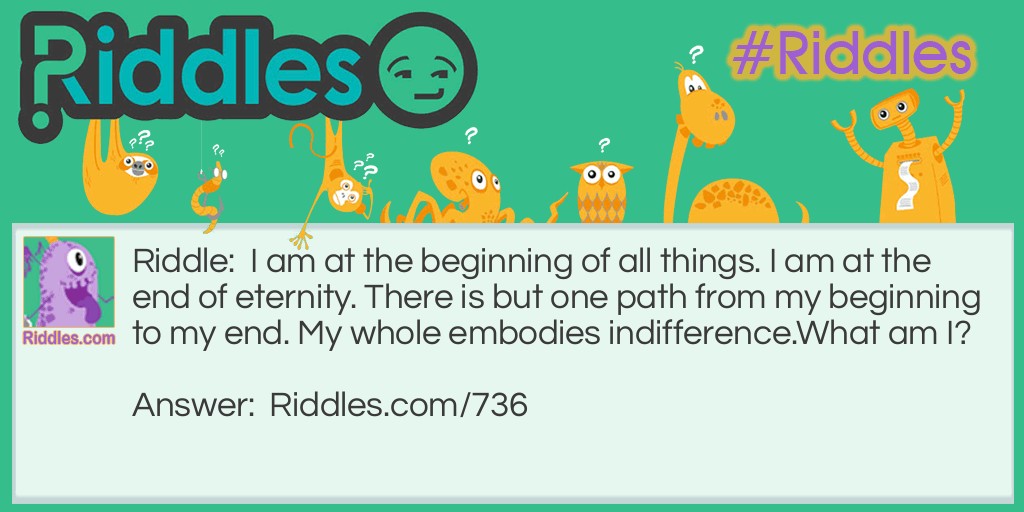 I am at the beginning of all things. I am at the end of eternity. There is but one path from my beginning to my end. My whole embodies indifference.
What am I?