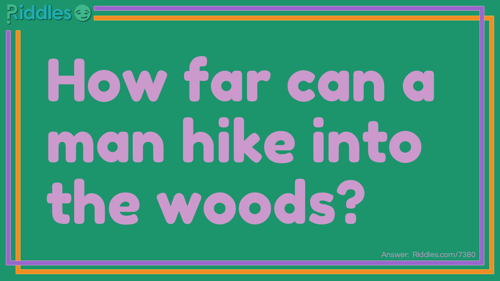 Riddle: How far can a man hike into the forest? Answer: Halfway. Then after that he would be hiking out of the Forrest.