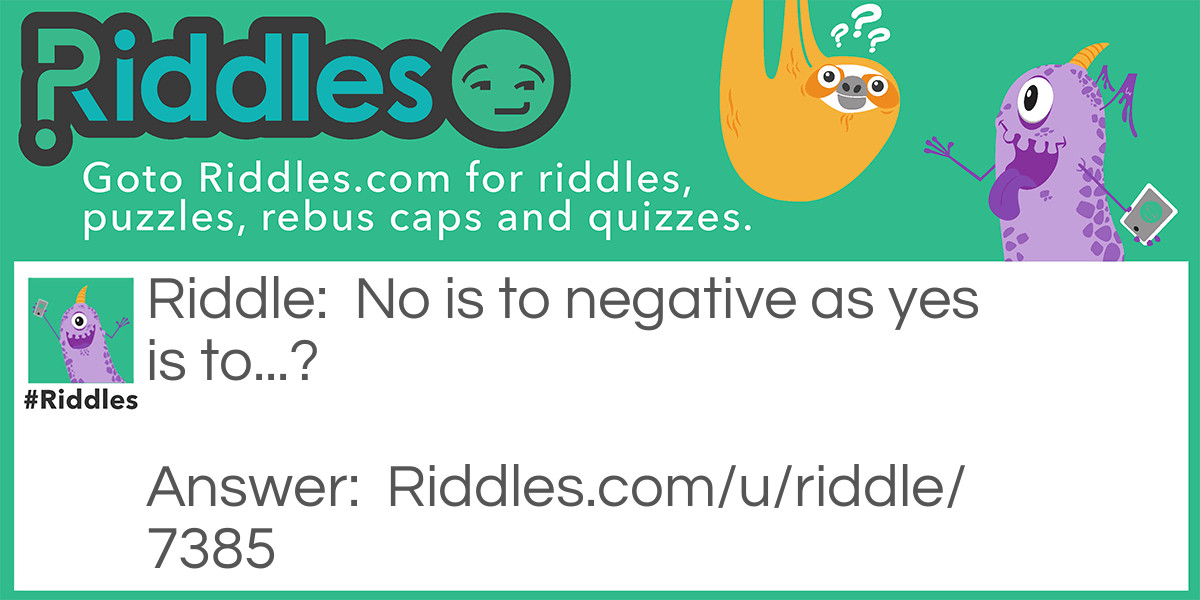 Riddle: No is to negative as yes is to...? Answer: Affirmative If you said "Positive" you're wrong.