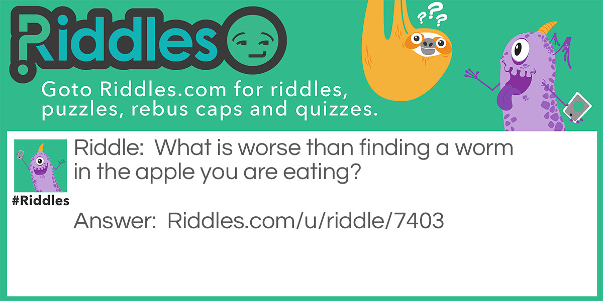 Riddle: What is worse than finding a worm in the apple you are eating? Answer: Finding half a worm.