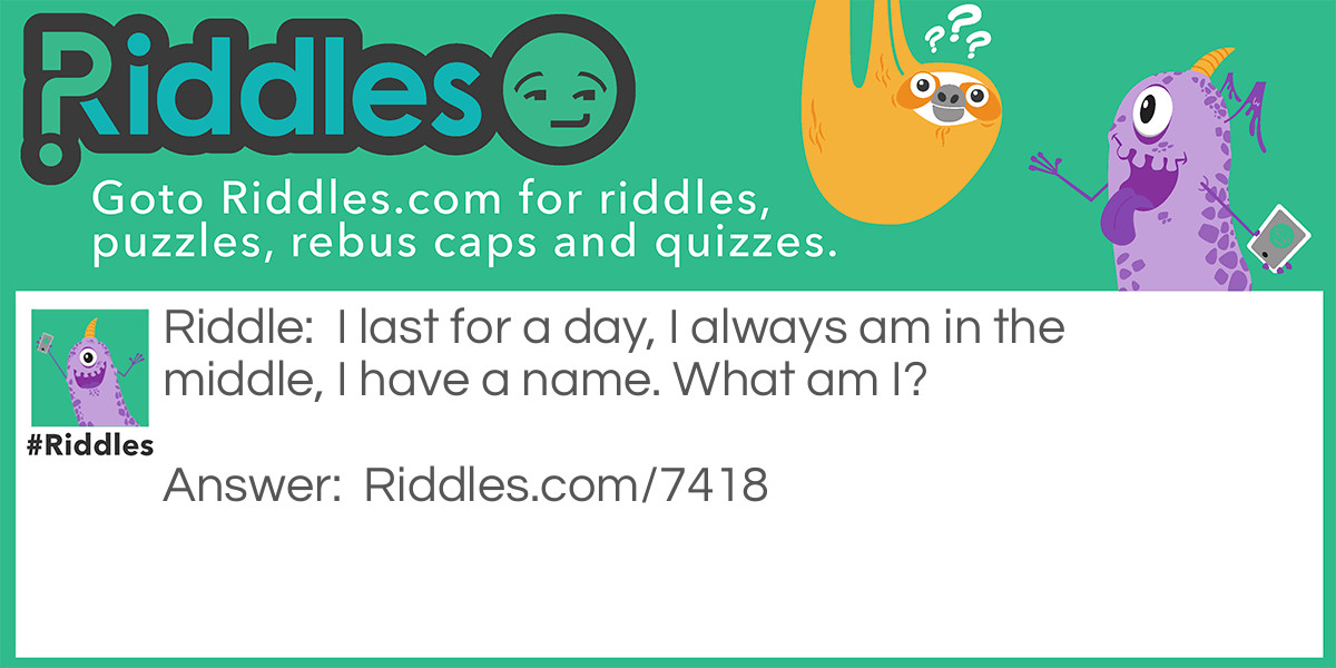 I last for a day, I always am in the middle, I have a name. What am I?