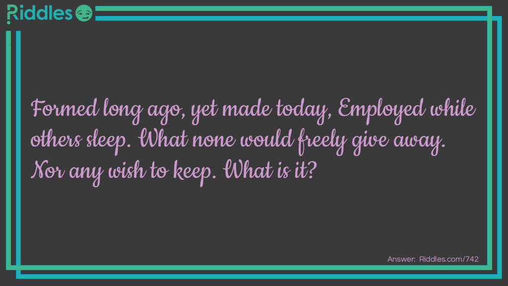 Formed long ago, yet made today, Employed while others sleep. What none would freely give away. Nor any wish to keep. What is it?