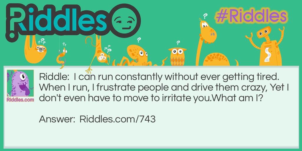 I can run constantly without ever getting tired. When I run, I frustrate people and drive them crazy, Yet I don't even have to move to irritate you. 
What am I?