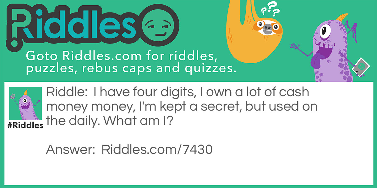 Riddle: I have four digits, I own a lot of cash money money, I'm kept a secret, but used on the daily. What am I? Answer: Pin number.