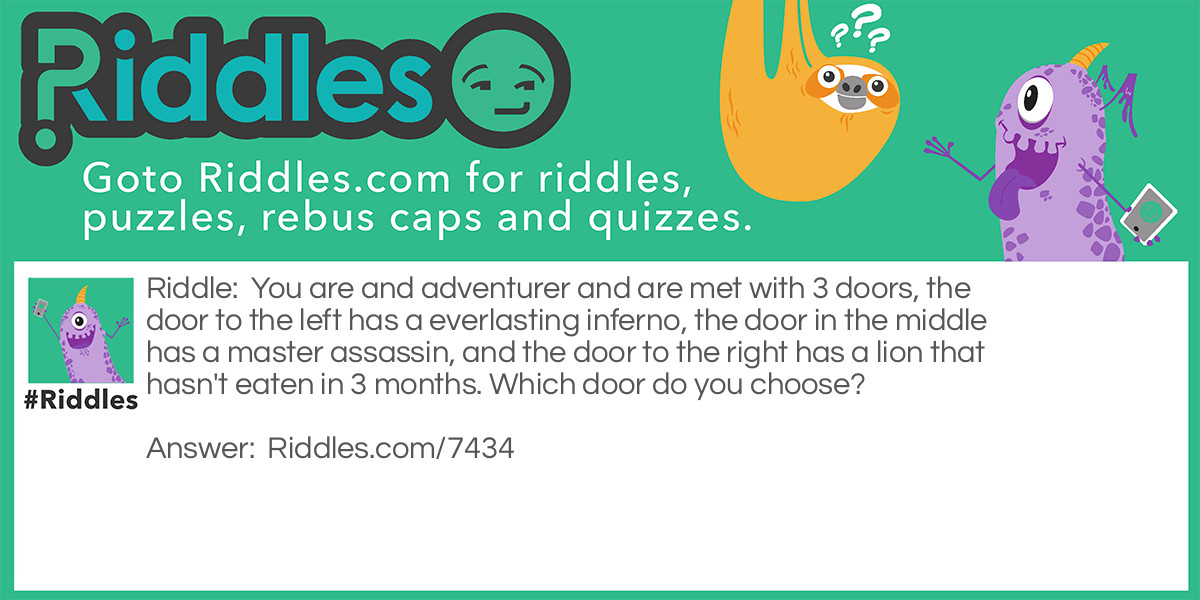 You are and adventurer and are met with 3 doors, the door to the left has a everlasting inferno, the door in the middle has a master assassin, and the door to the right has a lion that hasn't eaten in 3 months. Which door do you choose?