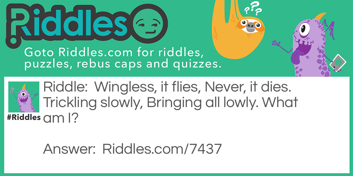 Wingless, it flies, Never, it dies. Trickling slowly, Bringing all lowly. What am I?