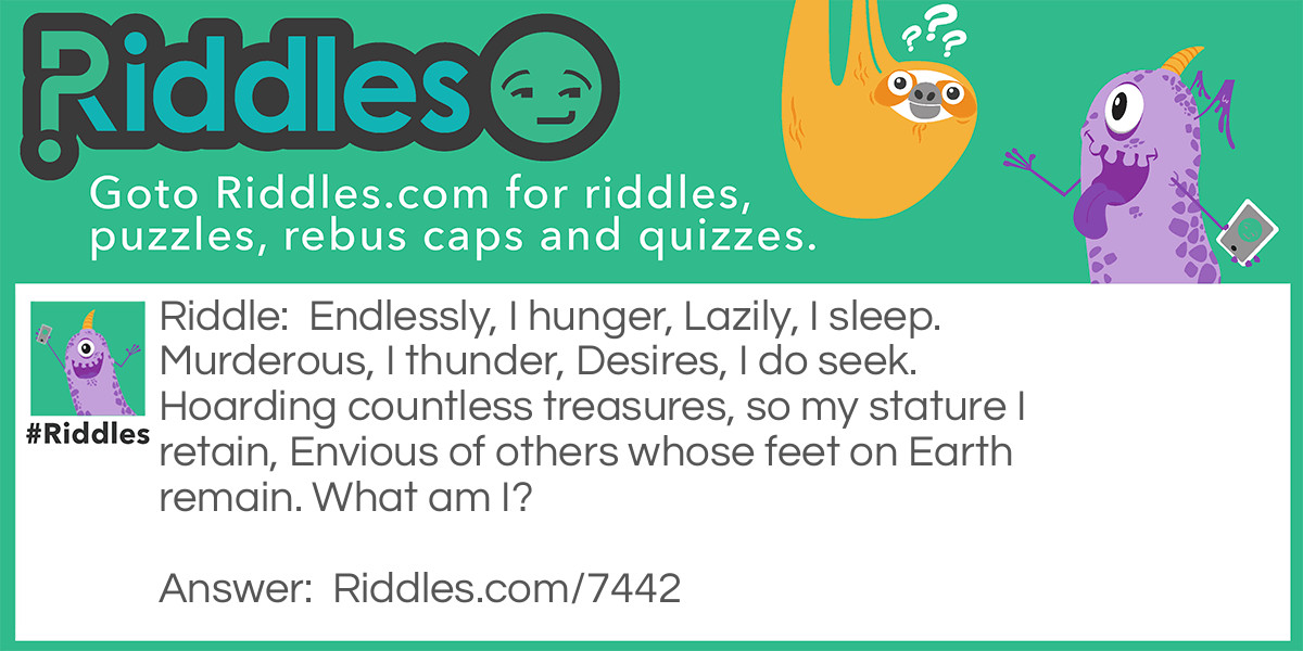 Endlessly, I hunger, Lazily, I sleep. Murderous, I thunder, Desires, I do seek. Hoarding countless treasures, so my stature I retain, Envious of others whose feet on Earth remain. What am I?