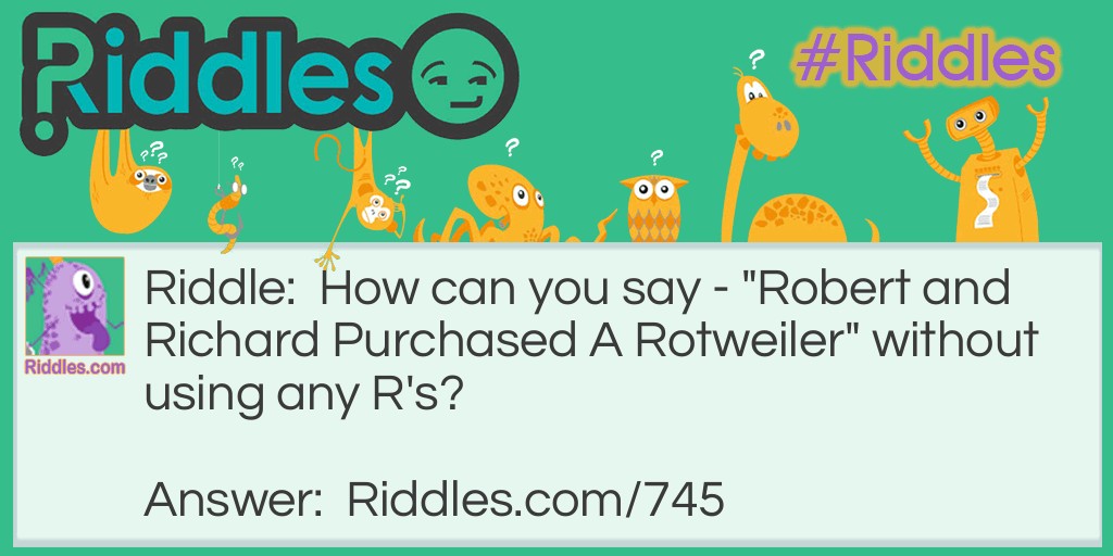 Riddle: How can you say - "Robert and Richard Purchased A Rotweiler" without using any R's? Answer: Bob and Dick bought a dog.