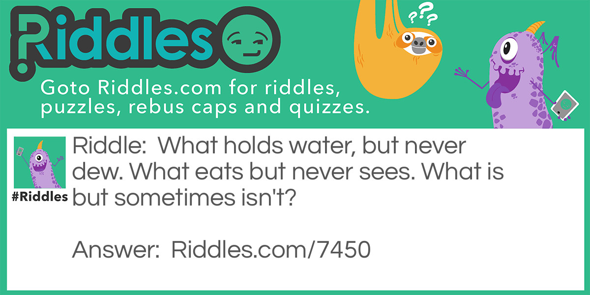 What holds water, but never dew. What eats but never sees. What is but sometimes isn't?