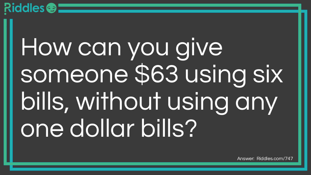 How can you give someone $63 using six bills, without using any one dollar bills?