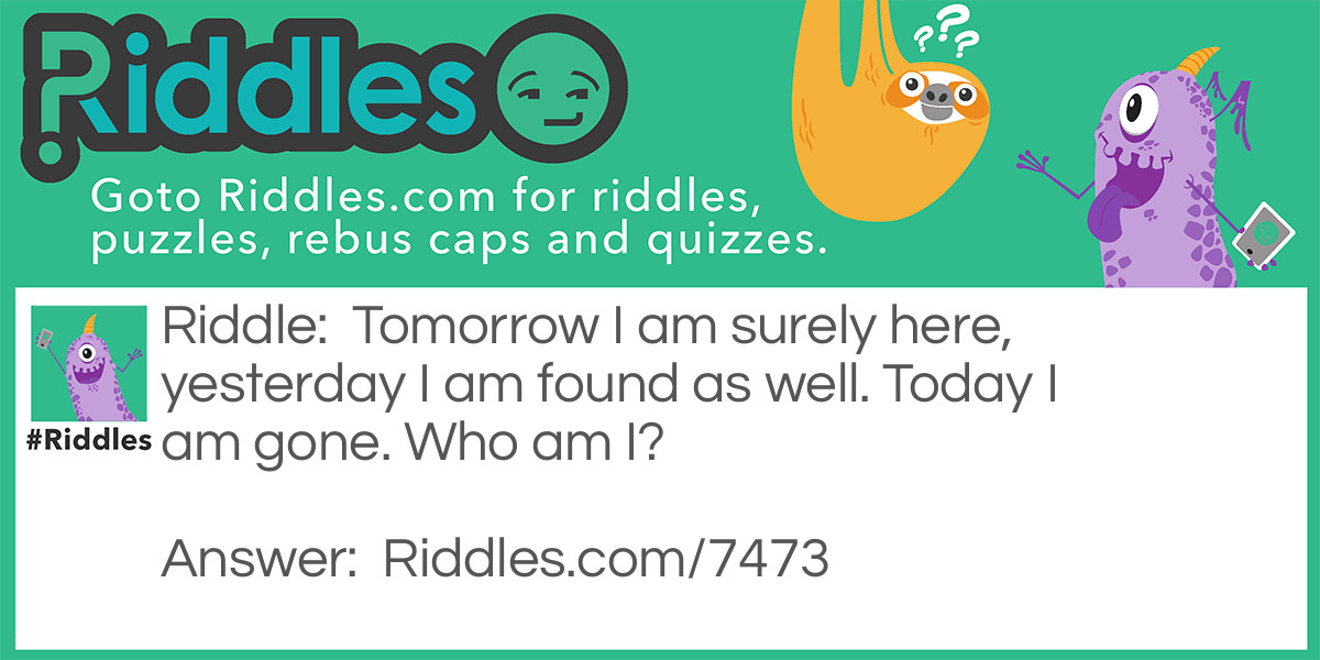 Riddle: Tomorrow I am surely here, yesterday I am found as well. Today I am gone. <a href="https://www.riddles.com/who-am-i-riddles">Who am I</a>? Answer: The Letter R.