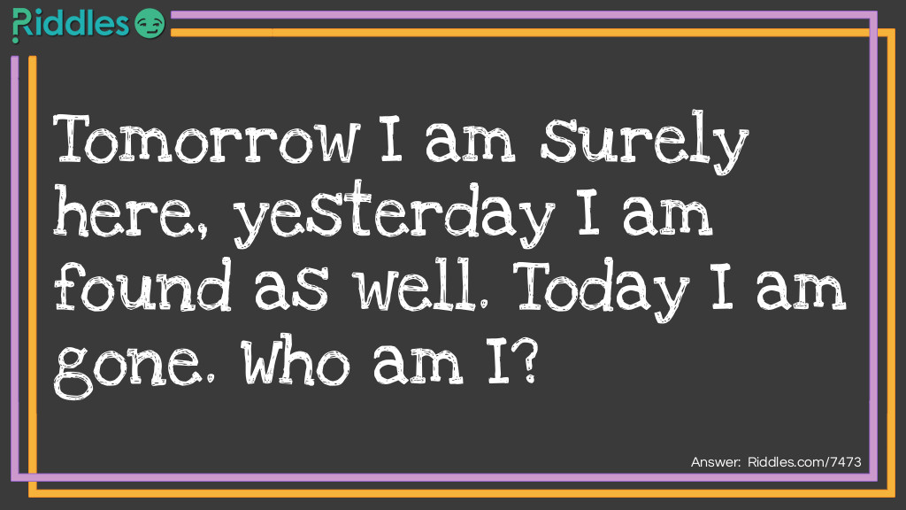 Tomorrow I am surely here, yesterday I am found as well. Today I am gone. <a href="https://www.riddles.com/who-am-i-riddles">Who am I</a>?