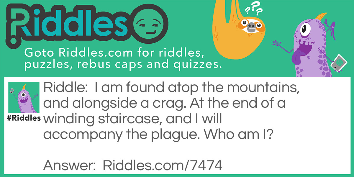 I am found atop the mountains, and alongside a crag. At the end of a winding staircase, and I will accompany the plague. Who am I?