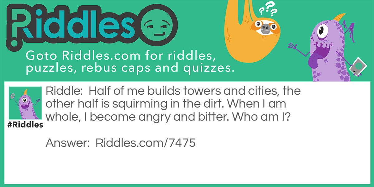 Half of me builds towers and cities, the other half is squirming in the dirt. When I am whole, I become angry and bitter. Who am I?