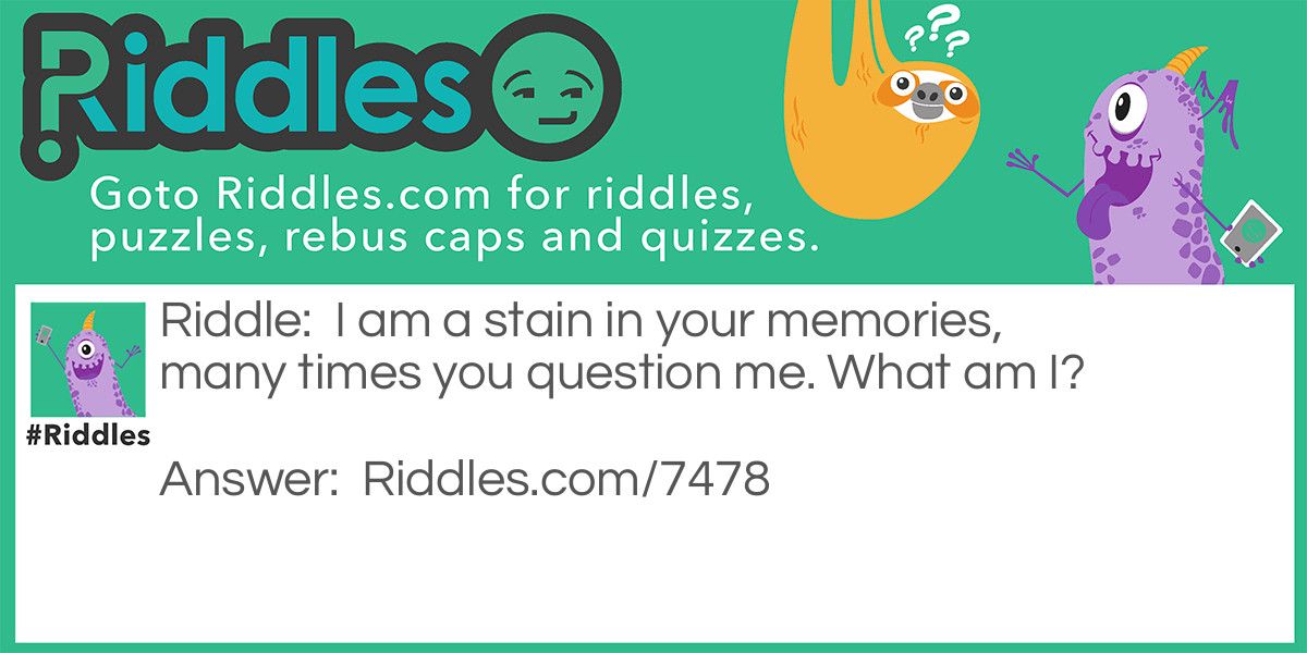 Riddle: I am a stain in your memories, many times you question me. What am I? Answer: I am your past.