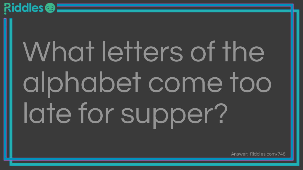 Riddle: What letters of the alphabet come too late for supper? Answer: Those that come after T.