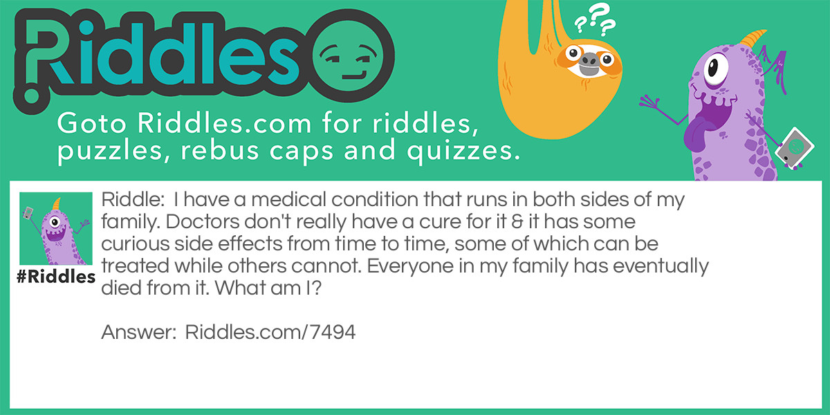 I have a medical condition that runs in both sides of my family. Doctors don't really have a cure for it & it has some curious side effects from time to time, some of which can be treated while others cannot. Everyone in my family has eventually died from it. What am I?