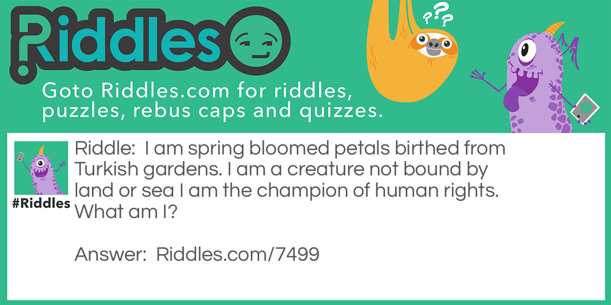 I am spring bloomed petals birthed from Turkish gardens. I am a creature not bound by land or sea I am the champion of human rights. What am I?