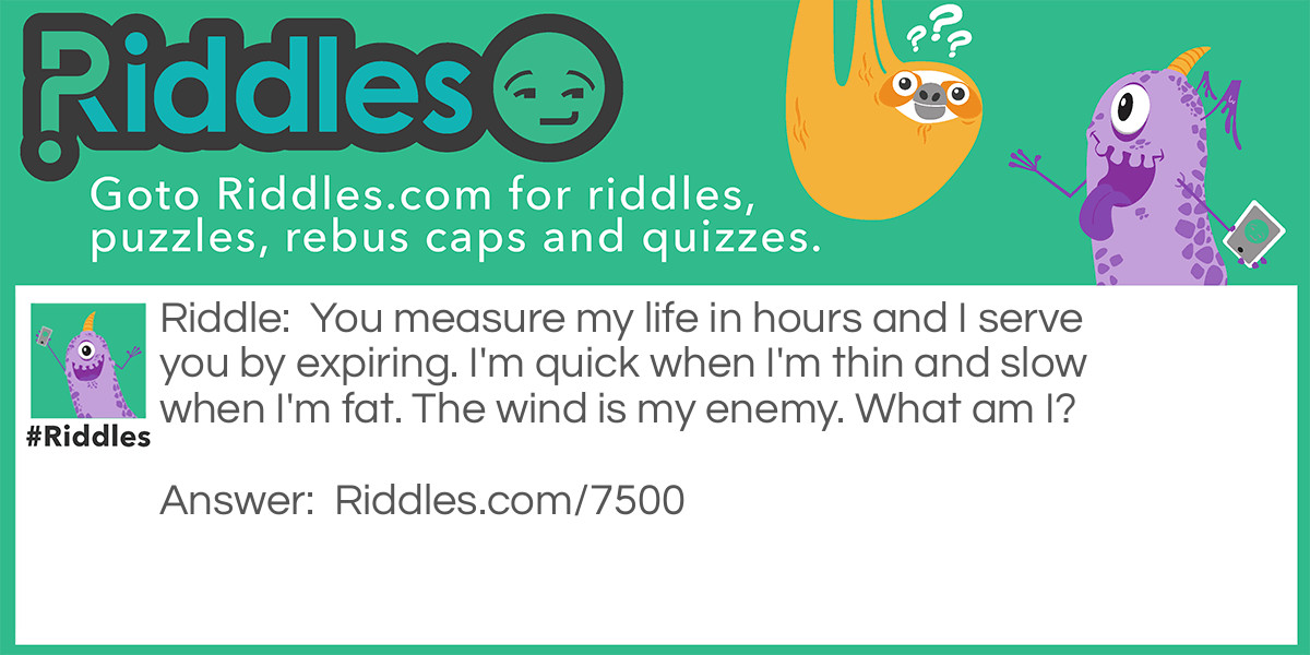 You measure my life in hours and I serve you by expiring. I'm quick when I'm thin and slow when I'm fat. The wind is my enemy. What am I?