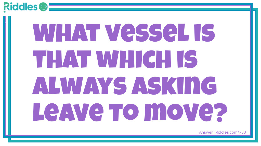 Riddle: What vessel is that which is always asking leave to move? Answer: Canister.