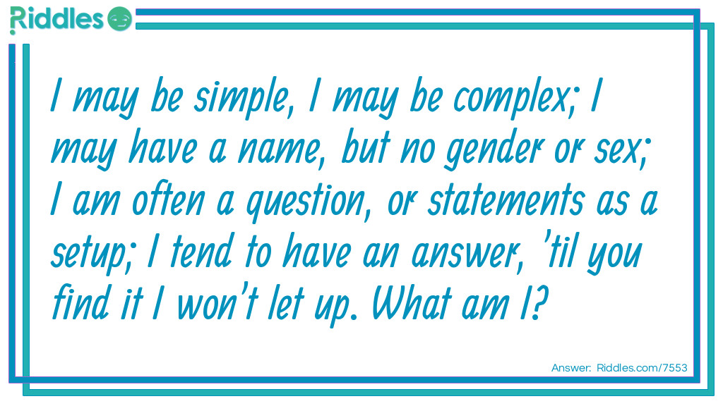 Riddle: I may be simple, I may be complex; I may have a name, but no gender or sex; I am often a question, or statement as a setup; I tend to have an answer, 'til you find it I won't let up. What am I? Answer: A riddle.