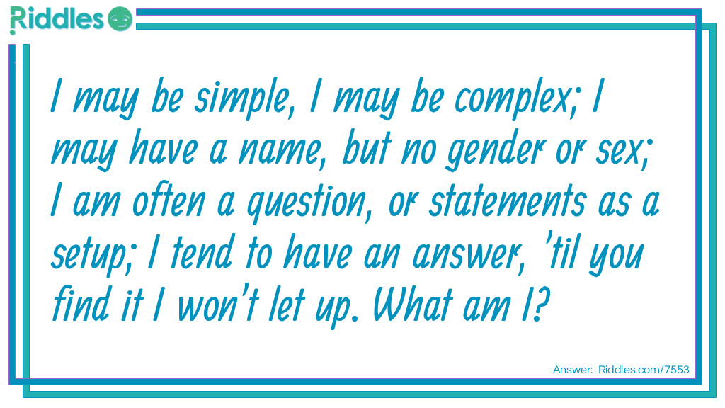 I may be simple, I may be complex; I may have a name, but no gender or sex; I am often a question, or statement as a setup; I tend to have an answer, 'til you find it I won't let up. What am I?