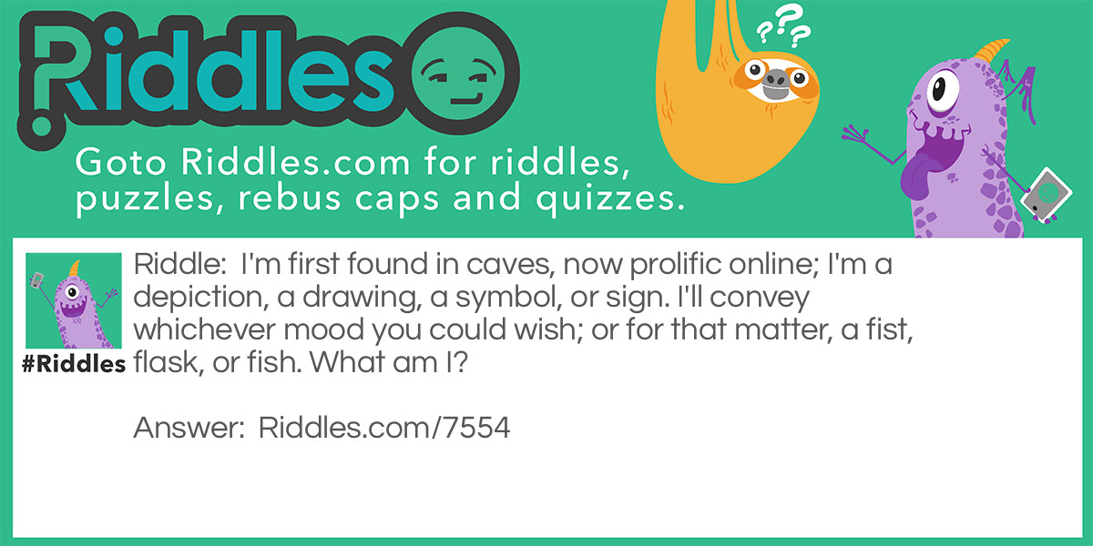 I'm first found in caves, now prolific online; I'm a depiction, a drawing, a symbol, or sign. I'll convey whichever mood you could wish; or for that matter, a fist, flask, or fish. What am I?