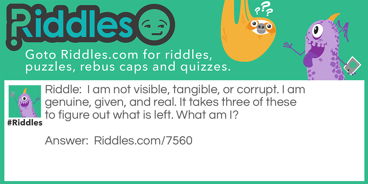 I am not visible, tangible, or corrupt. I am genuine, given, and real. It takes three of these to figure out what is left. What am I?