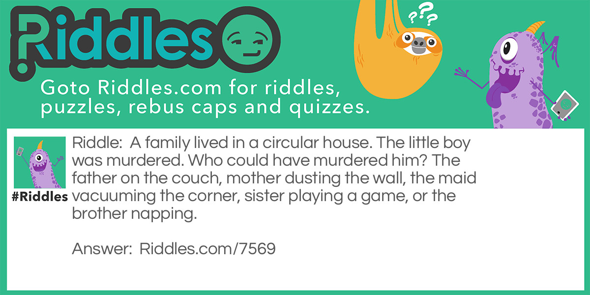 A family lived in a circular house. The little boy was murdered. Who could have murdered him? The father on the couch, mother dusting the wall, the maid vacuuming the corner, sister playing a game, or the brother napping.