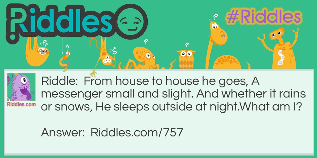 From house to house he goes, A messenger small and slight. And whether it rains or snows, He sleeps outside at night.
What am I?