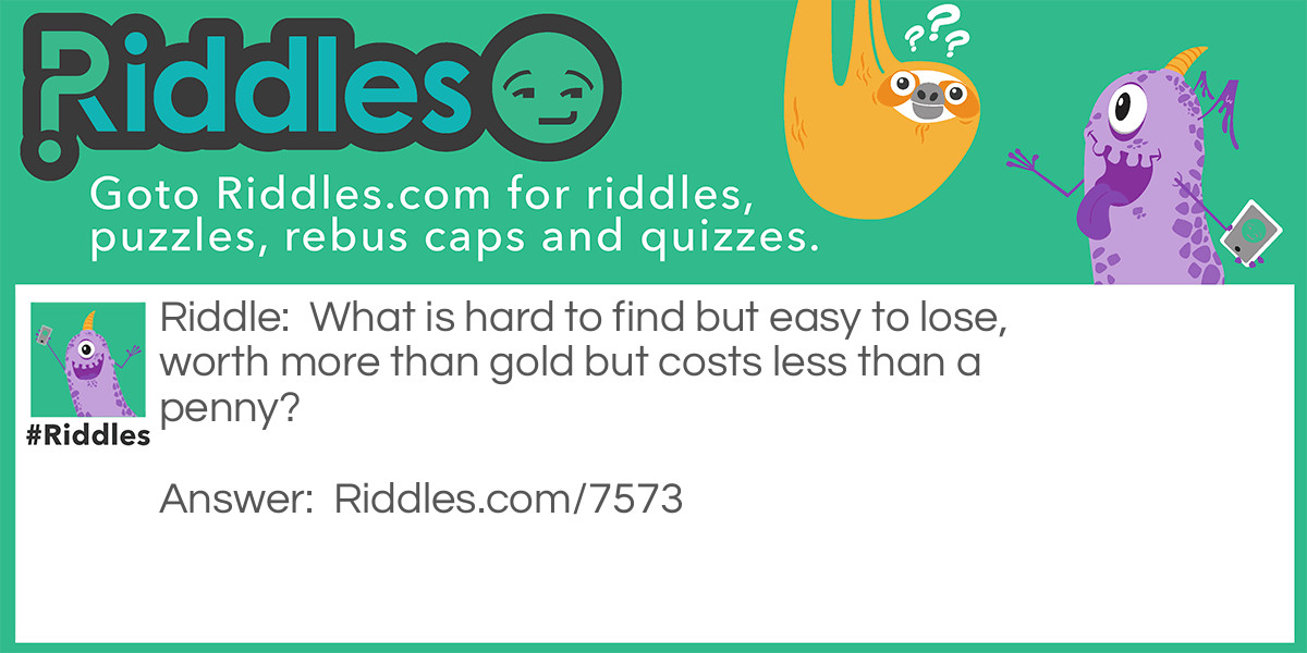 What is hard to find but <a href="/easy-riddles">easy</a> to lose, worth more than gold but costs less than a penny?