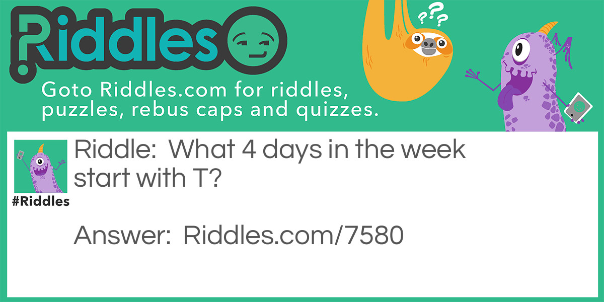 Riddle: What 4 days in the week start with T? Answer: Tuesday, Thursday, Today and Tomorrow