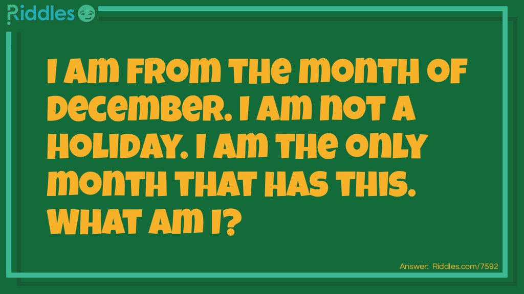 Riddle: I am from the month of December. I am not a holiday. I am the only month that has this. What am I? Answer: The letter D. The first letter of the month.
